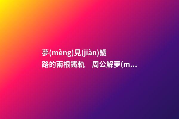 夢(mèng)見(jiàn)鐵路的兩根鐵軌　周公解夢(mèng)之夢(mèng)到鐵路的兩根鐵軌